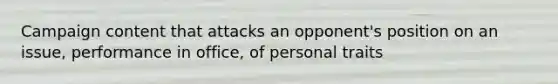 Campaign content that attacks an opponent's position on an issue, performance in office, of personal traits