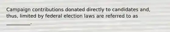 Campaign contributions donated directly to candidates and, thus, limited by federal election laws are referred to as __________.