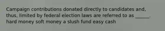 Campaign contributions donated directly to candidates and, thus, limited by federal election laws are referred to as ______. hard money soft money a slush fund easy cash