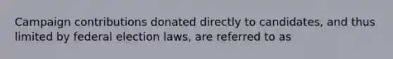 Campaign contributions donated directly to candidates, and thus limited by federal election laws, are referred to as