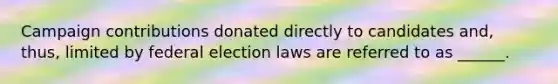 Campaign contributions donated directly to candidates and, thus, limited by federal election laws are referred to as ______.