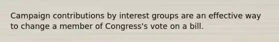 Campaign contributions by interest groups are an effective way to change a member of Congress's vote on a bill.