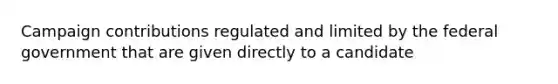 Campaign contributions regulated and limited by the federal government that are given directly to a candidate