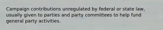 Campaign contributions unregulated by federal or state law, usually given to parties and party committees to help fund general party activities.