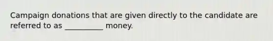 Campaign donations that are given directly to the candidate are referred to as __________ money.