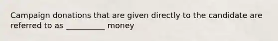 Campaign donations that are given directly to the candidate are referred to as __________ money