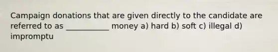 Campaign donations that are given directly to the candidate are referred to as ___________ money a) hard b) soft c) illegal d) impromptu