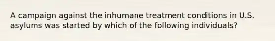 A campaign against the inhumane treatment conditions in U.S. asylums was started by which of the following individuals?