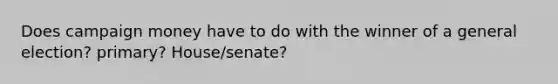 Does campaign money have to do with the winner of a general election? primary? House/senate?