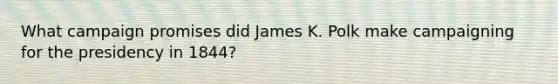 What campaign promises did James K. Polk make campaigning for the presidency in 1844?