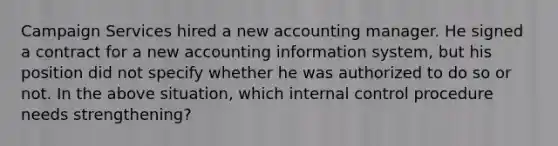 Campaign Services hired a new accounting manager. He signed a contract for a new accounting information system, but his position did not specify whether he was authorized to do so or not. In the above situation, which internal control procedure needs strengthening?