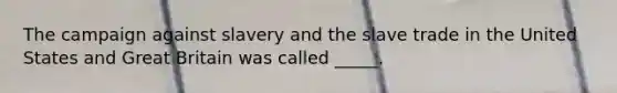 The campaign against slavery and the slave trade in the United States and Great Britain was called _____.