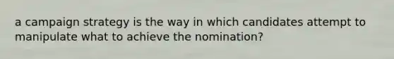 a campaign strategy is the way in which candidates attempt to manipulate what to achieve the nomination?