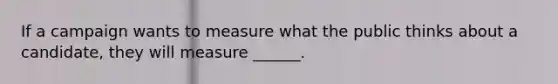 If a campaign wants to measure what the public thinks about a candidate, they will measure ______.