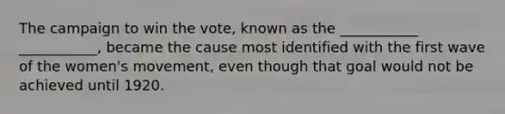 The campaign to win the vote, known as the ___________ ___________, became the cause most identified with the first wave of the women's movement, even though that goal would not be achieved until 1920.