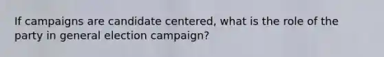 If campaigns are candidate centered, what is the role of the party in general election campaign?