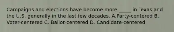 Campaigns and elections have become more _____ in Texas and the U.S. generally in the last few decades. A.Party-centered B. Voter-centered C. Ballot-centered D. Candidate-centered