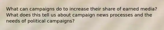 What can campaigns do to increase their share of earned media? What does this tell us about campaign news processes and the needs of political campaigns?