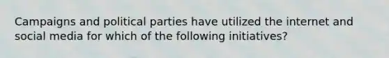 Campaigns and political parties have utilized the internet and social media for which of the following initiatives?