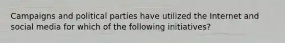 Campaigns and political parties have utilized the Internet and social media for which of the following initiatives?