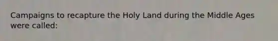 Campaigns to recapture the Holy Land during the Middle Ages were called: