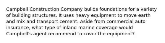 Campbell Construction Company builds foundations for a variety of building structures. It uses heavy equipment to move earth and mix and transport cement. Aside from commercial auto insurance, what type of inland marine coverage would Campbell's agent recommend to cover the equipment?