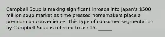 Campbell Soup is making significant inroads into Japan's 500 million soup market as time-pressed homemakers place a premium on convenience. This type of consumer segmentation by Campbell Soup is referred to as: 15. ______