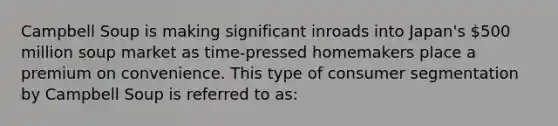 Campbell Soup is making significant inroads into Japan's 500 million soup market as time-pressed homemakers place a premium on convenience. This type of consumer segmentation by Campbell Soup is referred to as: