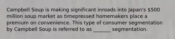 Campbell Soup is making significant inroads into Japan's 500 million soup market as timepressed homemakers place a premium on convenience. This type of consumer segmentation by Campbell Soup is referred to as _______ segmentation.