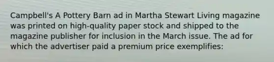 Campbell's A Pottery Barn ad in Martha Stewart Living magazine was printed on high-quality paper stock and shipped to the magazine publisher for inclusion in the March issue. The ad for which the advertiser paid a premium price exemplifies: