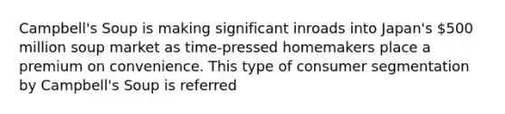 Campbell's Soup is making significant inroads into Japan's 500 million soup market as time-pressed homemakers place a premium on convenience. This type of consumer segmentation by Campbell's Soup is referred