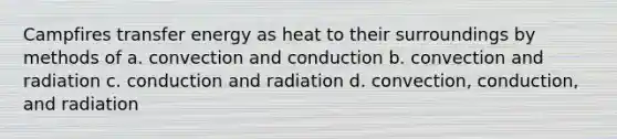 Campfires transfer energy as heat to their surroundings by methods of a. convection and conduction b. convection and radiation c. conduction and radiation d. convection, conduction, and radiation