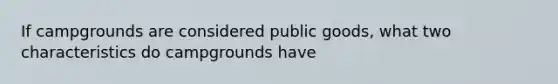 If campgrounds are considered public goods, what two characteristics do campgrounds have