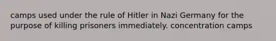 camps used under the rule of Hitler in Nazi Germany for the purpose of killing prisoners immediately. concentration camps