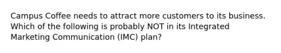 Campus Coffee needs to attract more customers to its business. Which of the following is probably NOT in its Integrated Marketing Communication (IMC) plan?