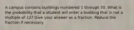 A campus contains buildings numbered 1 through 70. What is the probability that a student will enter a building that is not a multiple of 12? Give your answer as a fraction. Reduce the fraction if necessary.