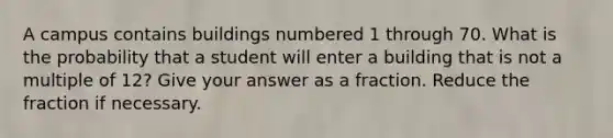 A campus contains buildings numbered 1 through 70. What is the probability that a student will enter a building that is not a multiple of 12? Give your answer as a fraction. Reduce the fraction if necessary.