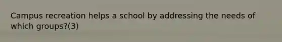 Campus recreation helps a school by addressing the needs of which groups?(3)