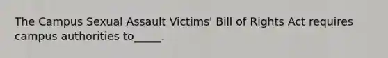 The Campus Sexual Assault Victims' Bill of Rights Act requires campus authorities to_____.