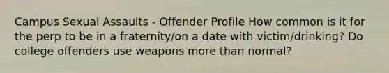 Campus Sexual Assaults - Offender Profile How common is it for the perp to be in a fraternity/on a date with victim/drinking? Do college offenders use weapons more than normal?