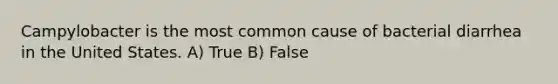 Campylobacter is the most common cause of bacterial diarrhea in the United States. A) True B) False