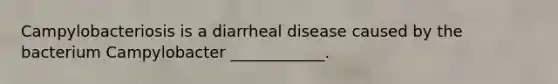 Campylobacteriosis is a diarrheal disease caused by the bacterium Campylobacter ____________.