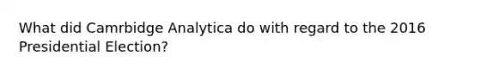 What did Camrbidge Analytica do with regard to the 2016 Presidential Election?
