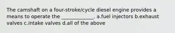 The camshaft on a four-stroke/cycle diesel engine provides a means to operate the _____________. a.fuel injectors b.exhaust valves c.intake valves d.all of the above
