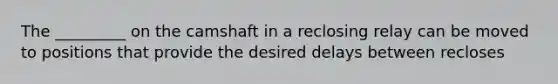 The _________ on the camshaft in a reclosing relay can be moved to positions that provide the desired delays between recloses