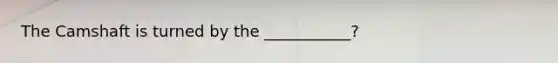 The Camshaft is turned by the ___________?