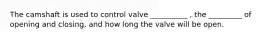 The camshaft is used to control valve __________ , the _________ of opening and closing, and how long the valve will be open.