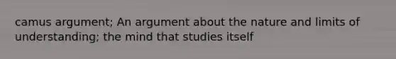 camus argument; An argument about the nature and limits of understanding; the mind that studies itself