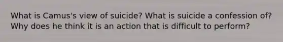 What is Camus's view of suicide? What is suicide a confession of? Why does he think it is an action that is difficult to perform?