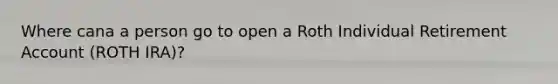 Where cana a person go to open a Roth Individual Retirement Account (ROTH IRA)?